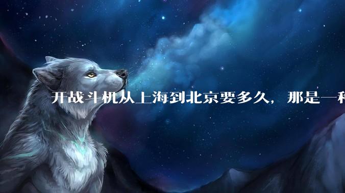 开战斗机从上海到北京要多久，那是一种什么样的体验？